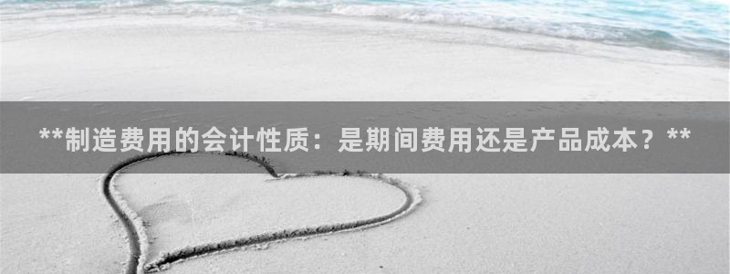 彩神网能赚钱是怎么回事:**制造费用的会计性质:是期间费用还 彩神网能赚钱是怎么回事:**制造费用的会计性质:是期间费用还